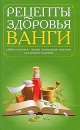 Рецепты здоровья Ванги Издательство: Мир книги, 2010 г Твердый переплет, 224 стр ISBN 978-5-486-03365-0 Тираж: 21000 экз Формат: 130x205 инфо 12939c.