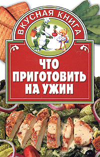 Что приготовить на ужин Серия: Вкусная книга инфо 7182d.